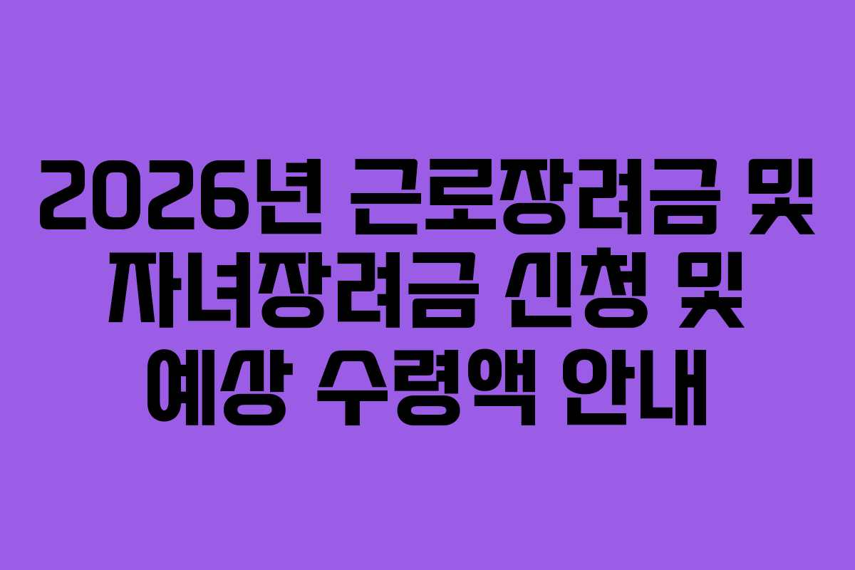 2026년 근로장려금 및 자녀장려금 신청 및 예상 수령액 안내
