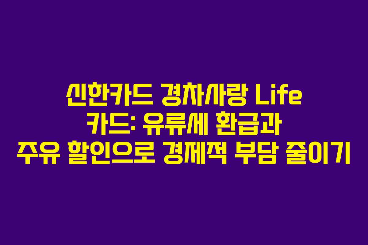 신한카드 경차사랑 Life 카드: 유류세 환급과 주유 할인으로 경제적 부담 줄이기