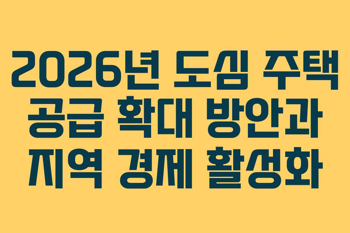2026년 도심 주택 공급 확대 방안과 지역 경제 활성화