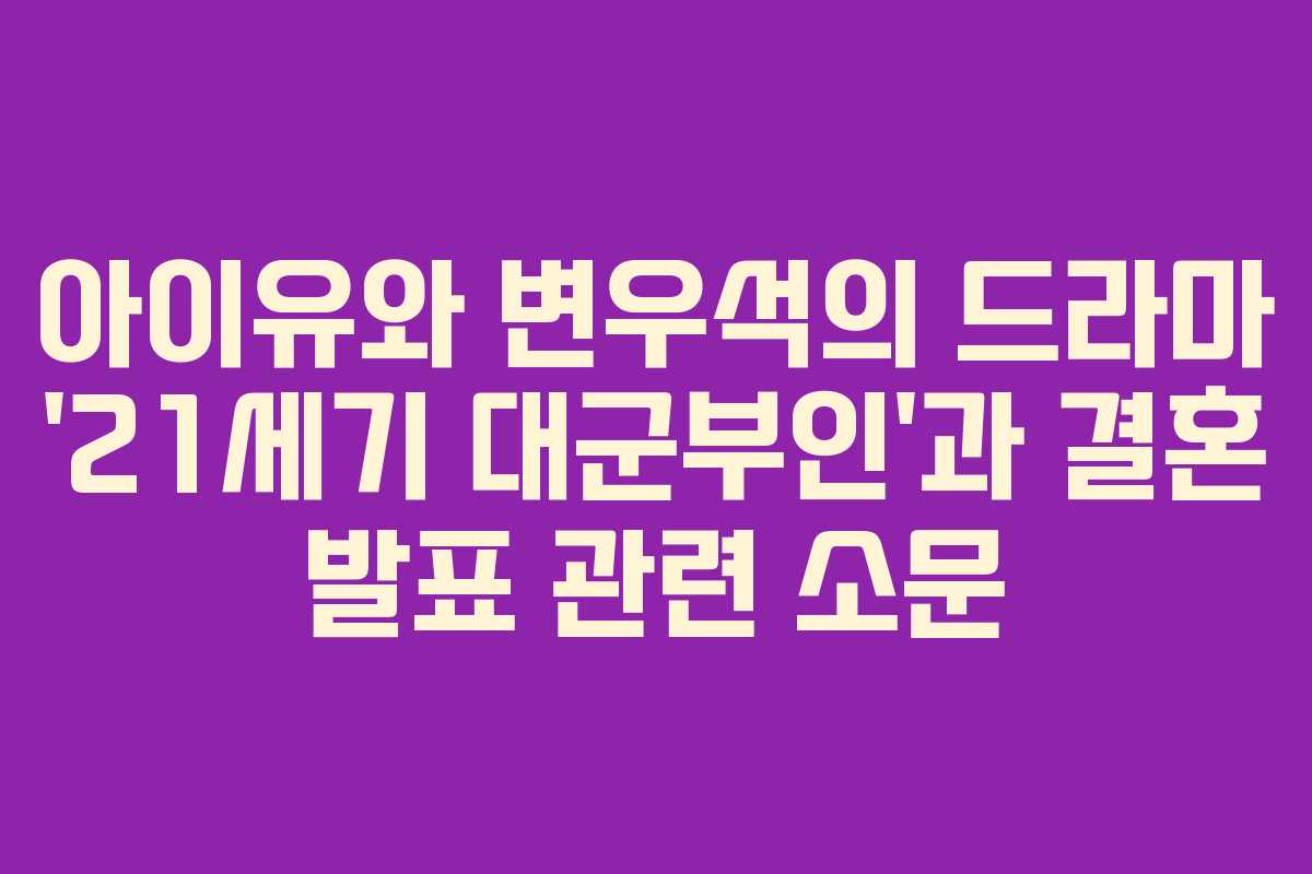 아이유와 변우석의 드라마 ’21세기 대군부인’과 결혼 발표 관련 소문