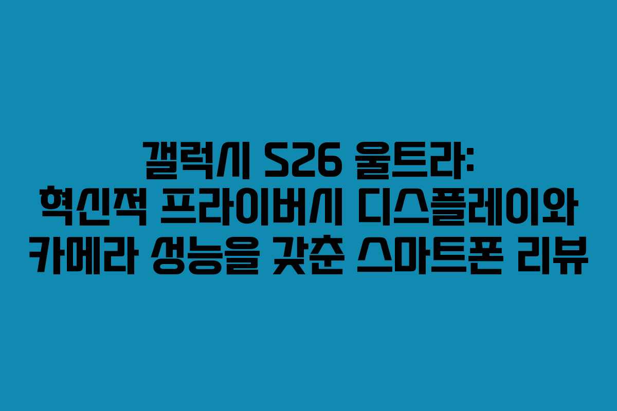 갤럭시 S26 울트라: 혁신적 프라이버시 디스플레이와 카메라 성능을 갖춘 스마트폰 리뷰