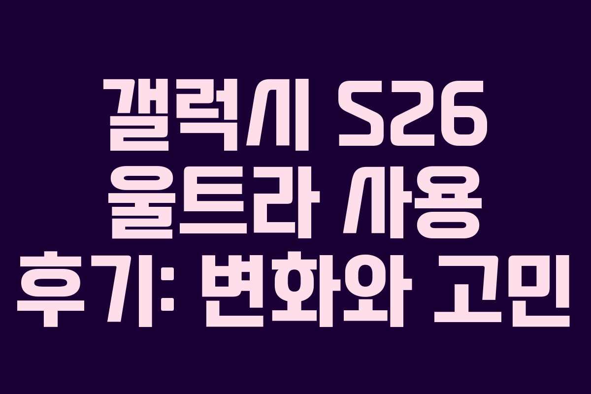 갤럭시 S26 울트라 사용 후기: 변화와 고민