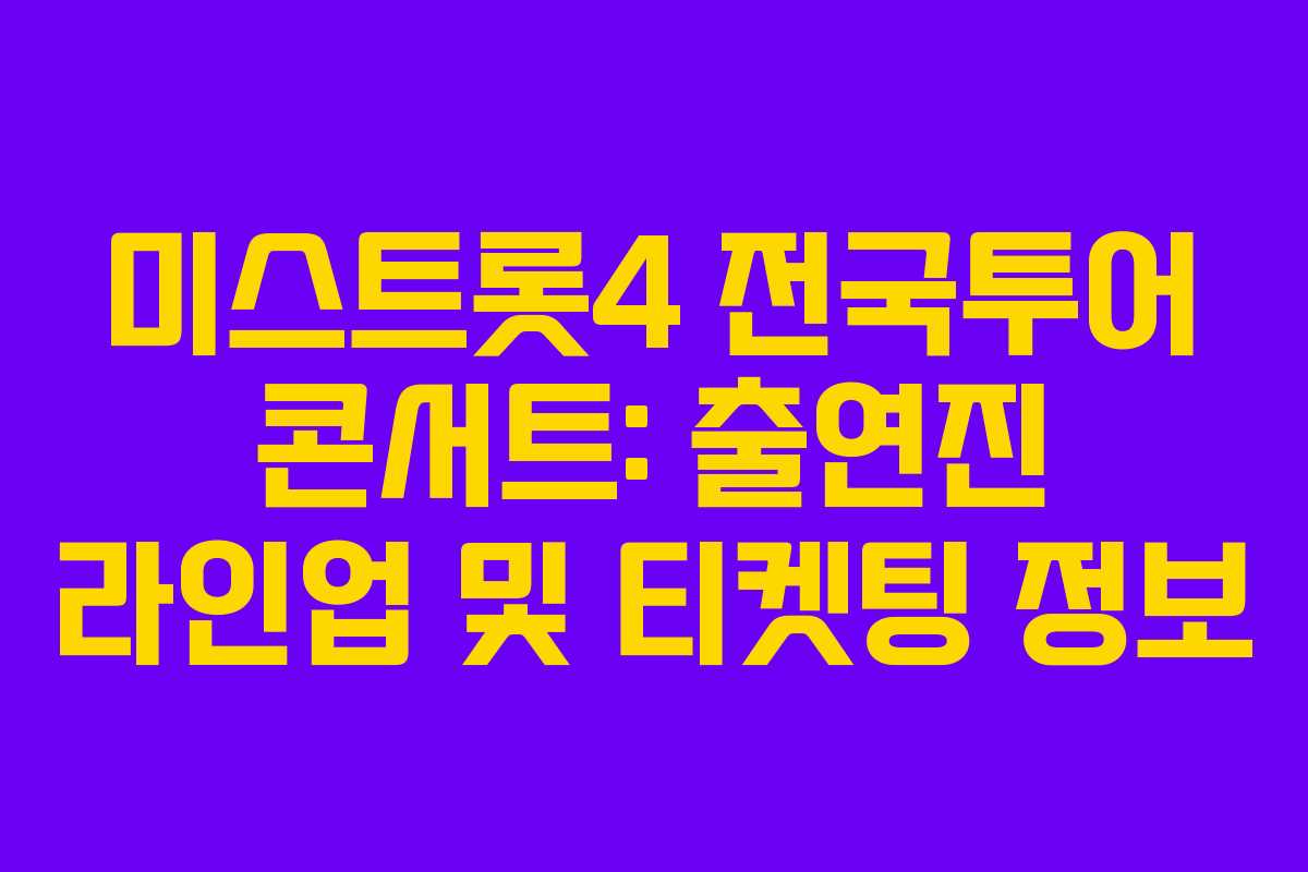 미스트롯4 전국투어 콘서트: 출연진 라인업 및 티켓팅 정보