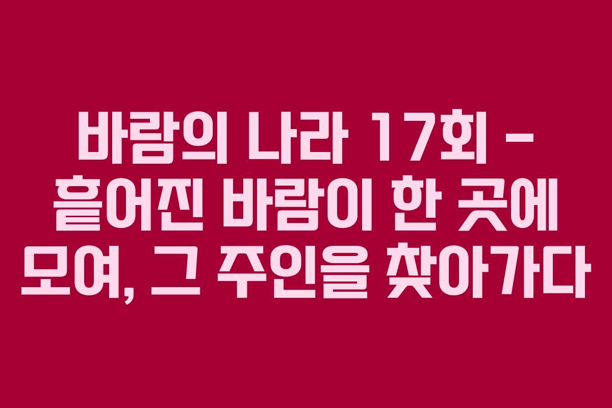 바람의 나라 17회 – 흩어진 바람이 한 곳에 모여, 그 주인을 찾아가다