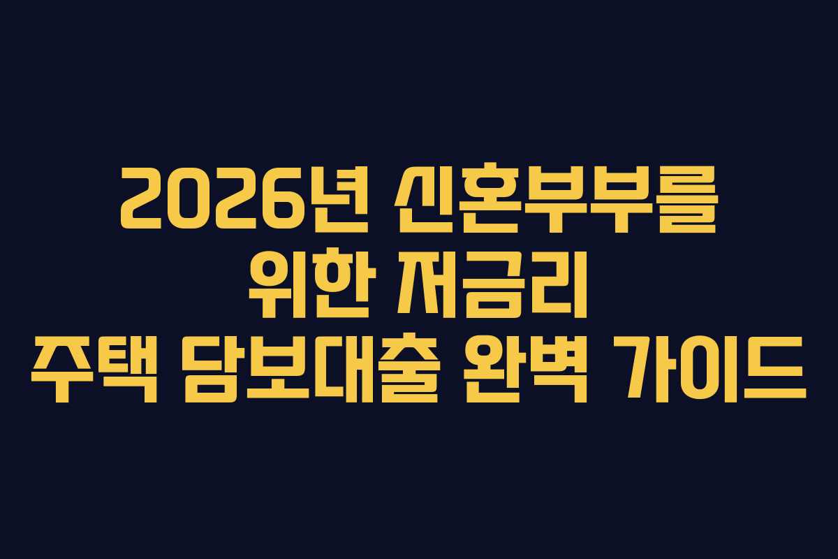 2026년 신혼부부를 위한 저금리 주택 담보대출 완벽 가이드