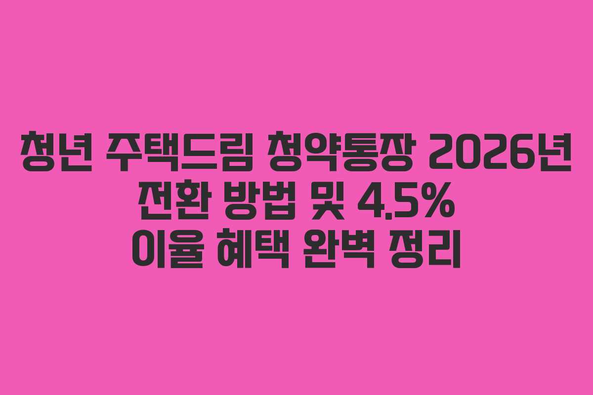 청년 주택드림 청약통장 2026년 전환 방법 및 4.5% 이율 혜택 완벽 정리