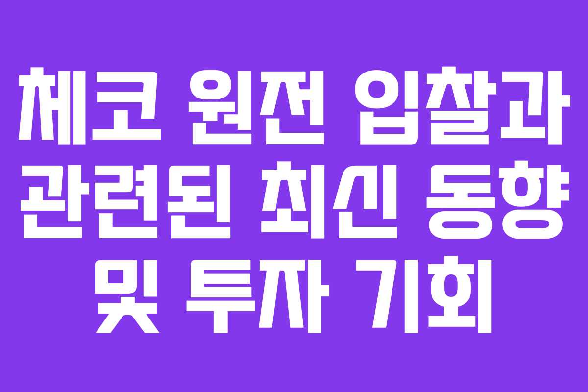 체코 원전 입찰과 관련된 최신 동향 및 투자 기회