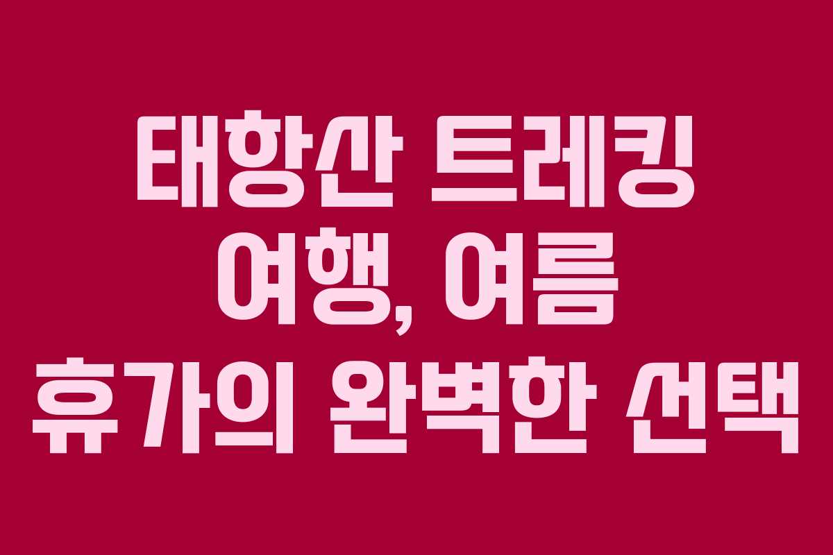 태항산 트레킹 여행, 여름 휴가의 완벽한 선택