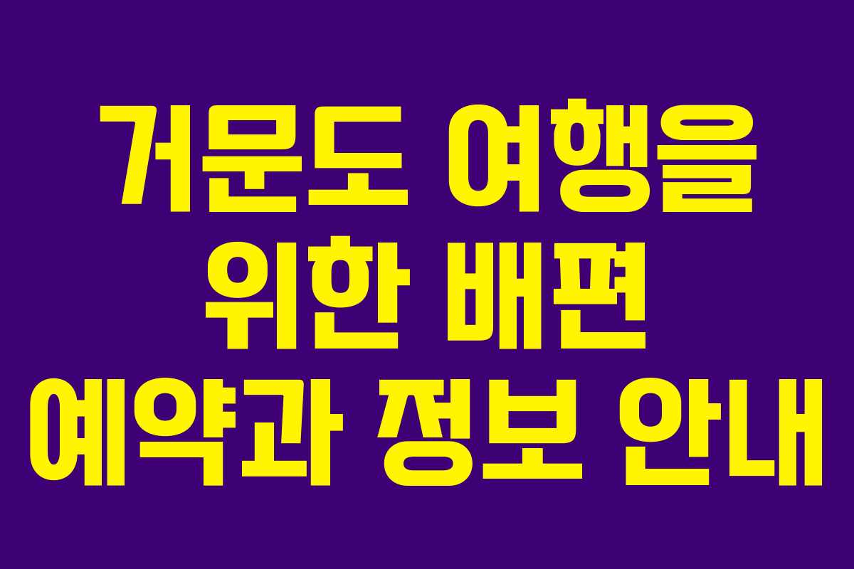 거문도 여행을 위한 배편 예약과 정보 안내