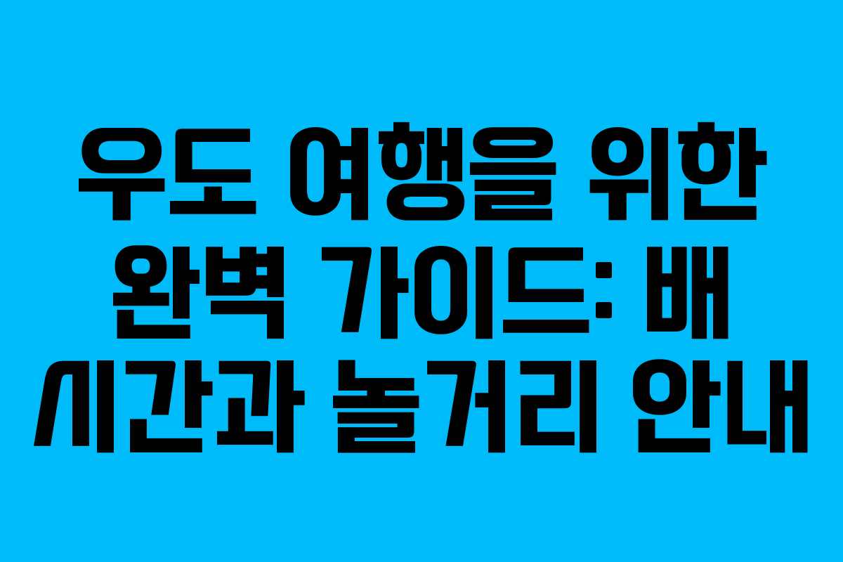 우도 여행을 위한 완벽 가이드: 배 시간과 놀거리 안내