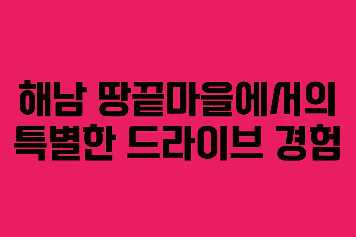 해남 땅끝마을에서의 특별한 드라이브 경험