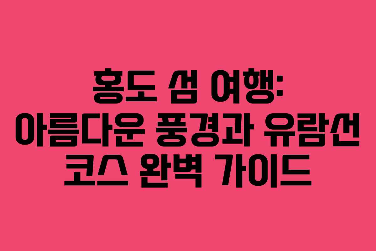 홍도 섬 여행: 아름다운 풍경과 유람선 코스 완벽 가이드