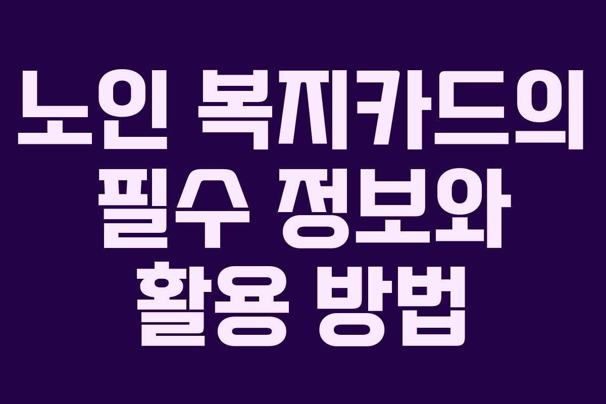 노인 복지카드의 필수 정보와 활용 방법