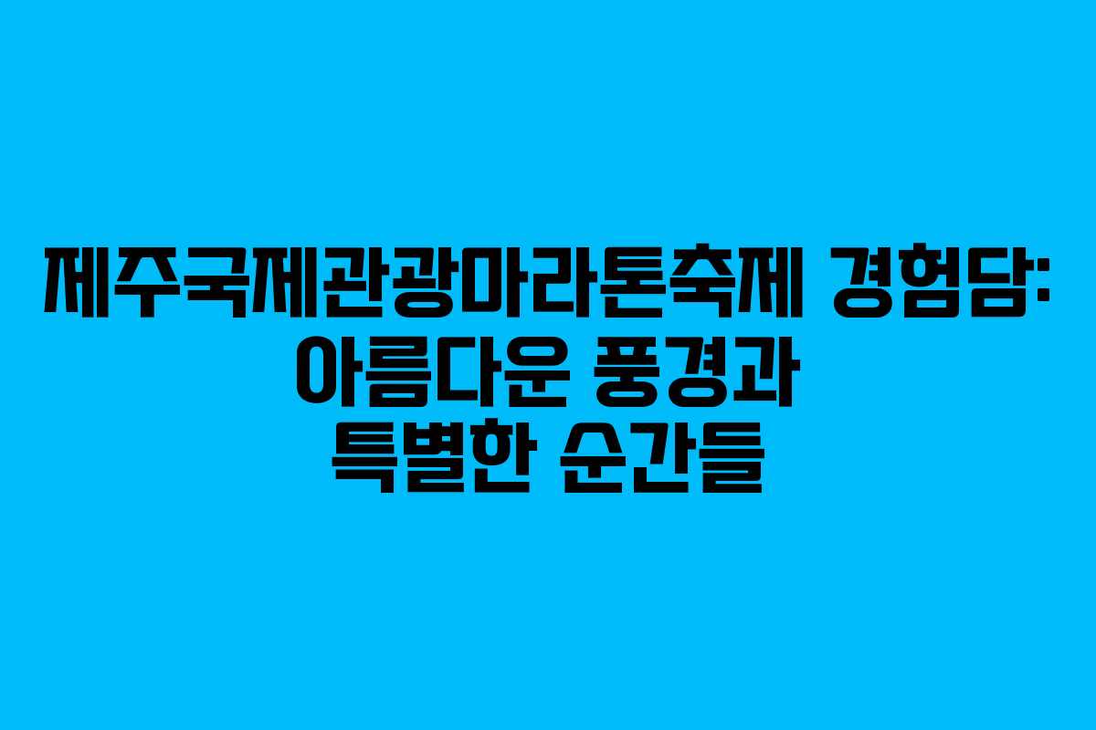 제주국제관광마라톤축제 경험담: 아름다운 풍경과 특별한 순간들