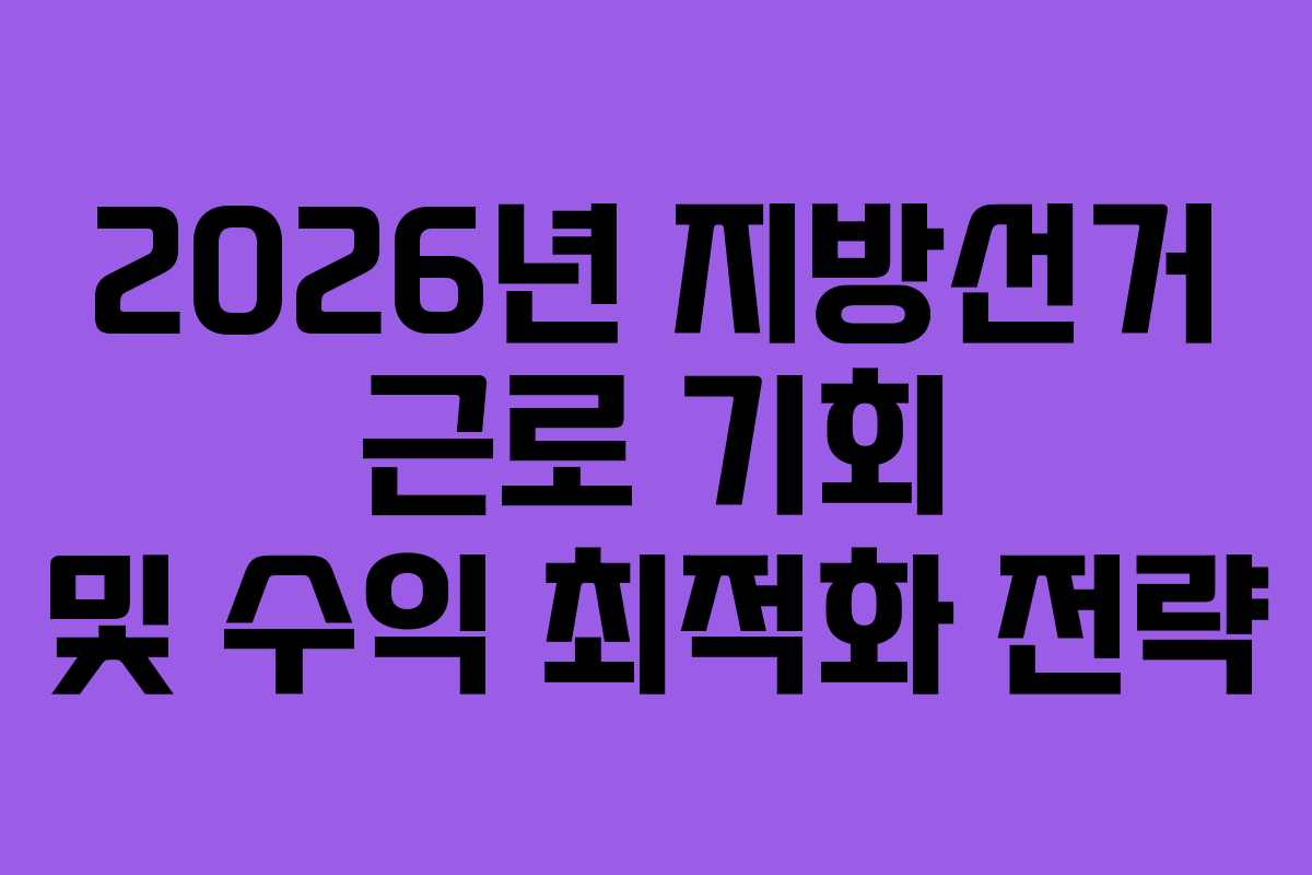 2026년 지방선거 근로 기회 및 수익 최적화 전략