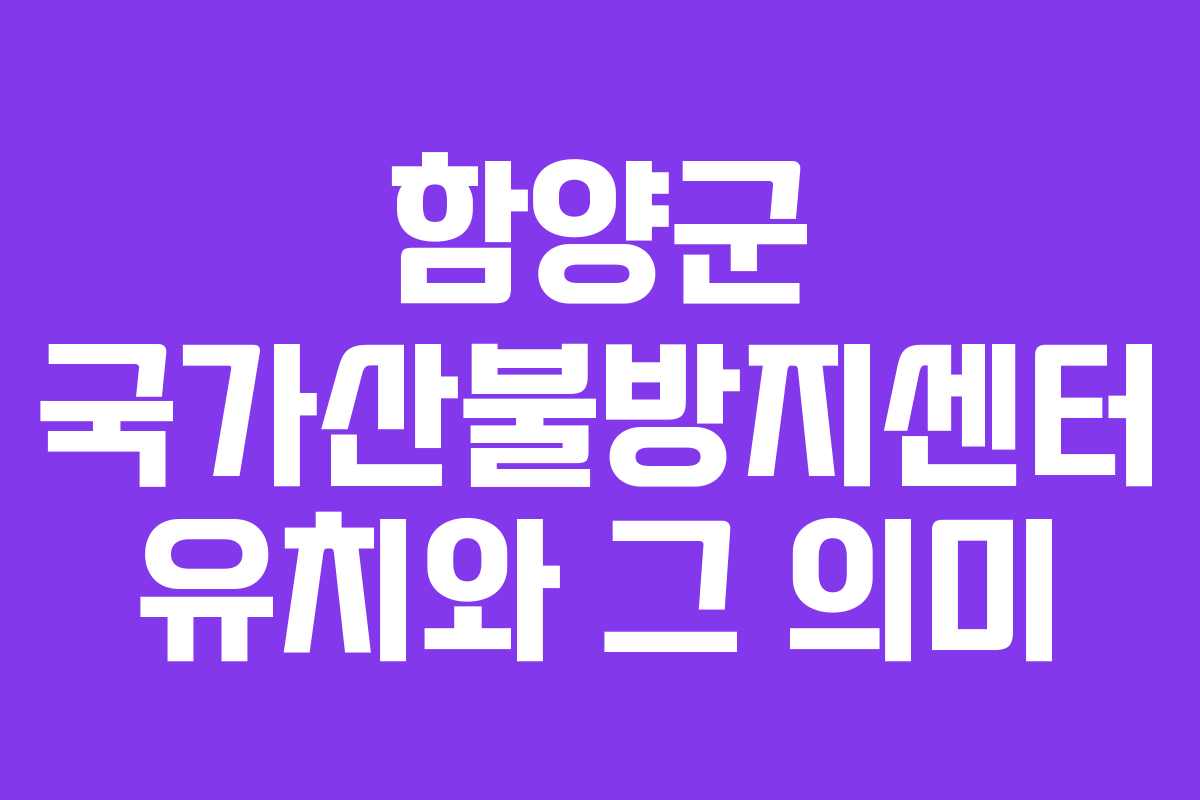 함양군 국가산불방지센터 유치와 그 의미
