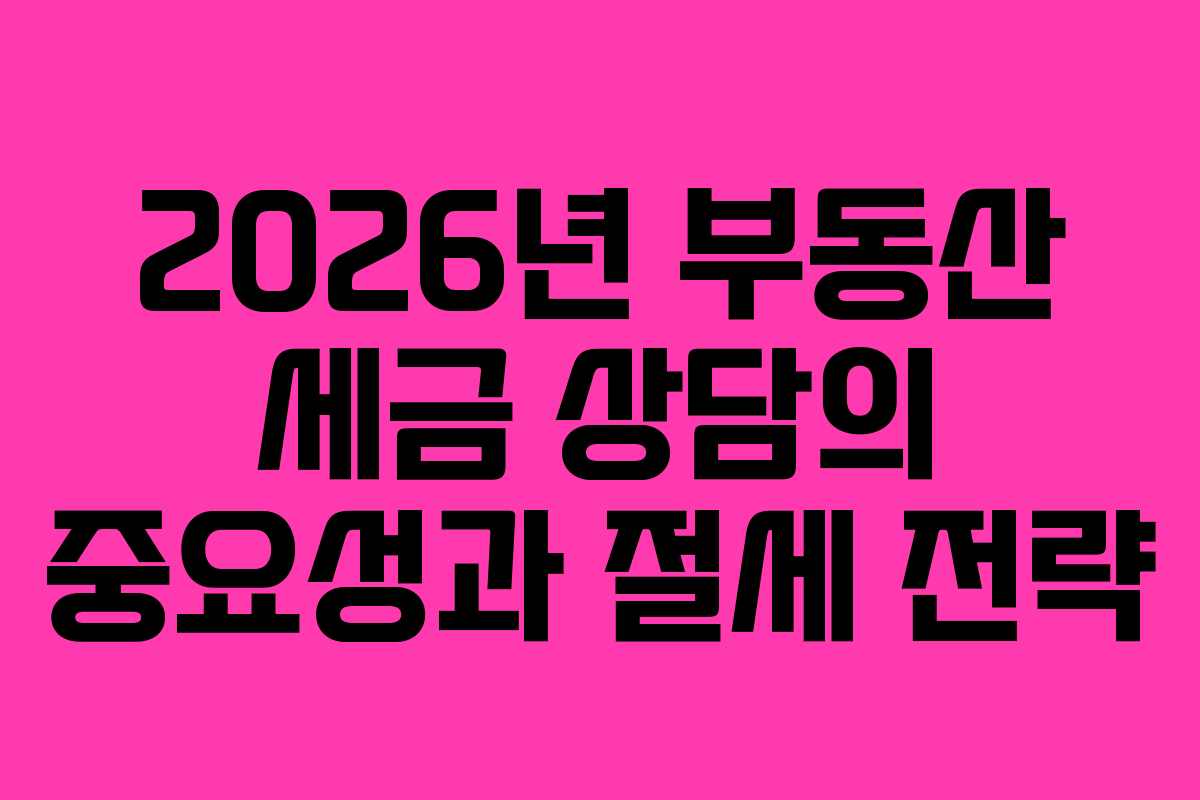2026년 부동산 세금 상담의 중요성과 절세 전략