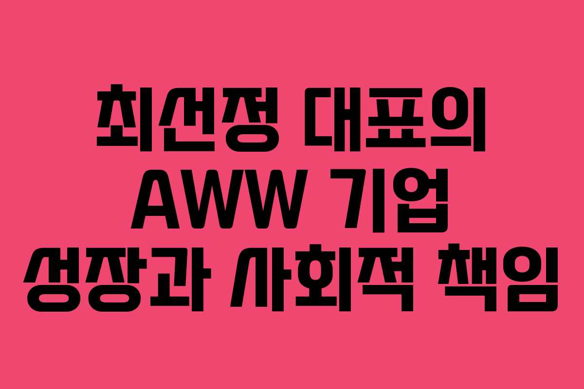 최선정 대표의 AWW 기업 성장과 사회적 책임