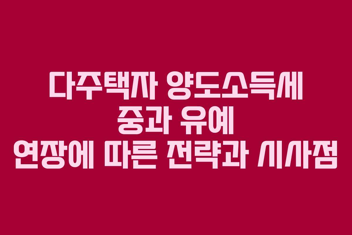 다주택자 양도소득세 중과 유예 연장에 따른 전략과 시사점