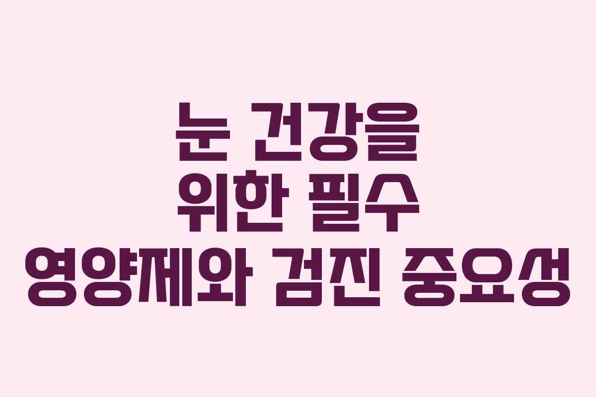 눈 건강을 위한 필수 영양제와 검진 중요성