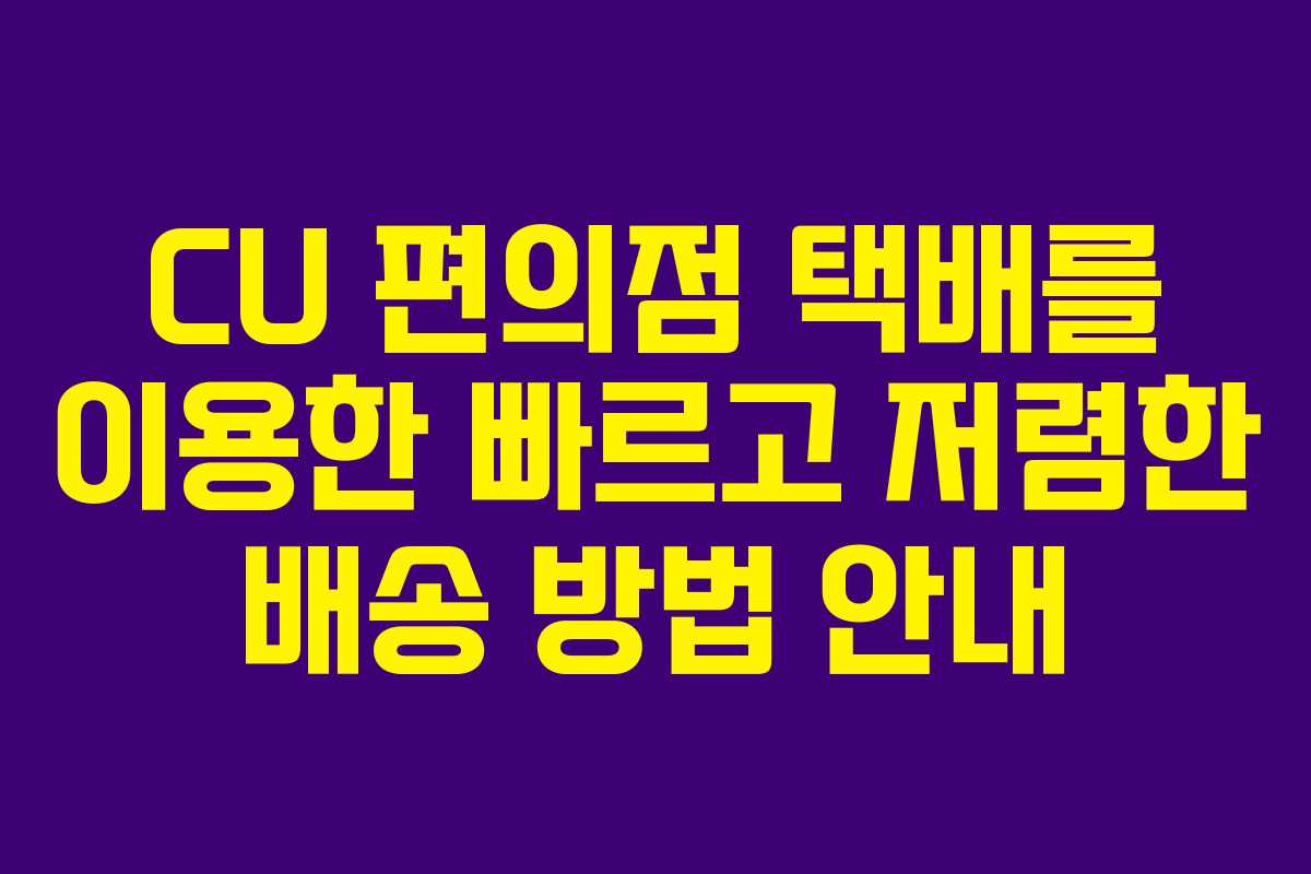 CU 편의점 택배를 이용한 빠르고 저렴한 배송 방법 안내