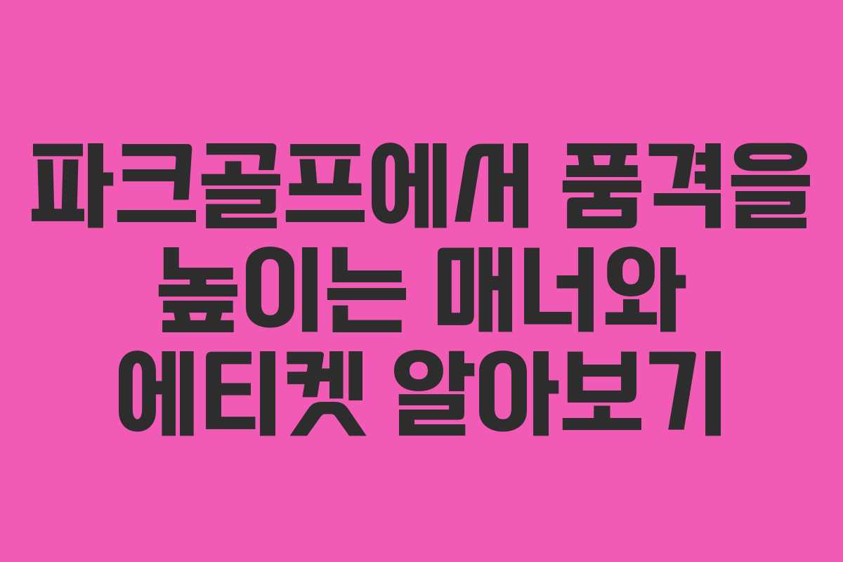 파크골프에서 품격을 높이는 매너와 에티켓 알아보기