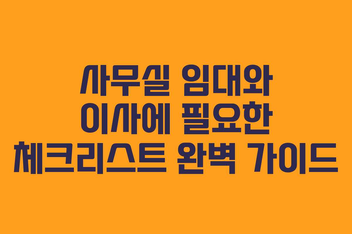 사무실 임대와 이사에 필요한 체크리스트 완벽 가이드