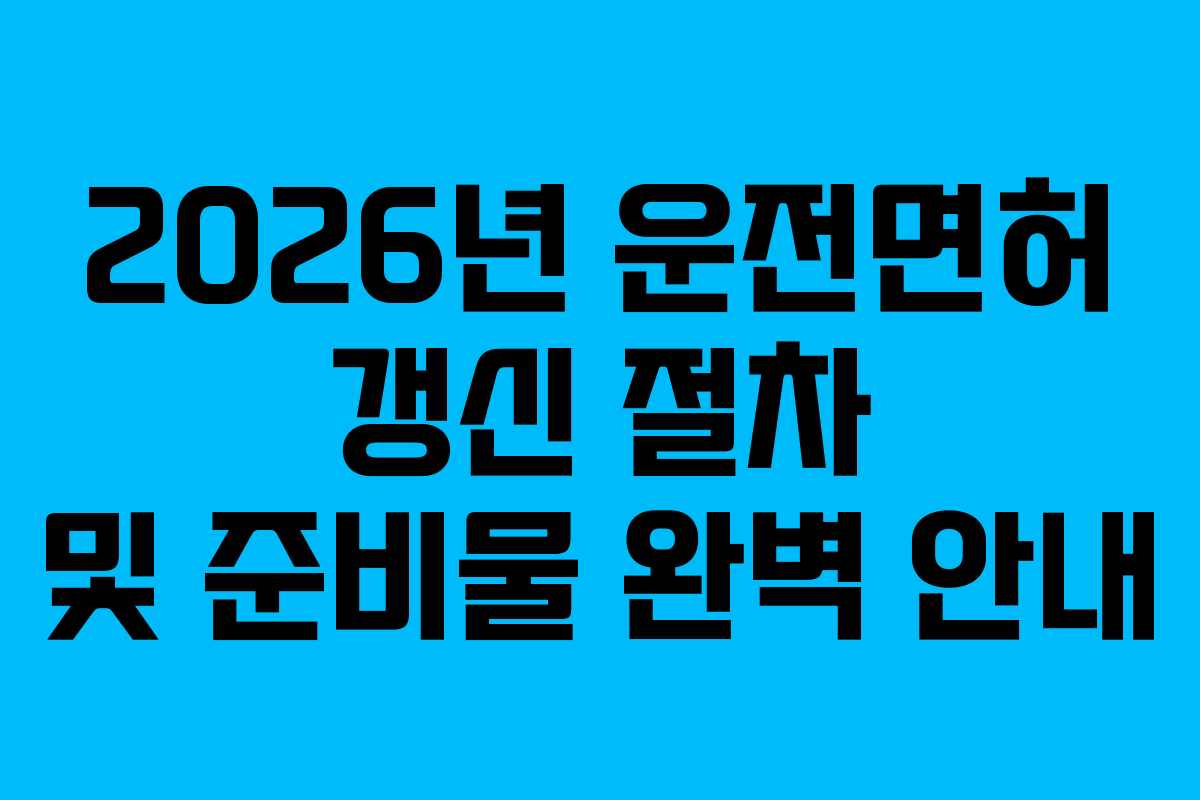 2026년 운전면허 갱신 절차 및 준비물 완벽 안내