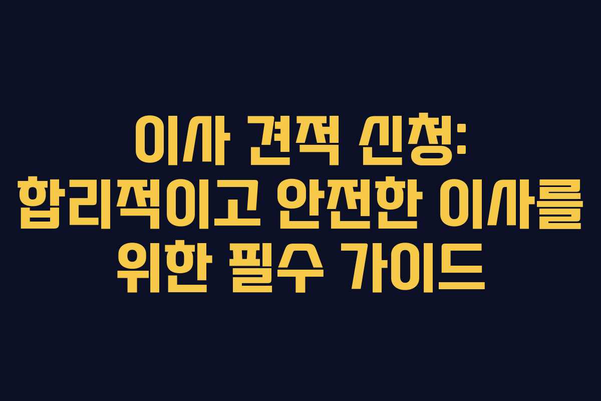 이사 견적 신청: 합리적이고 안전한 이사를 위한 필수 가이드