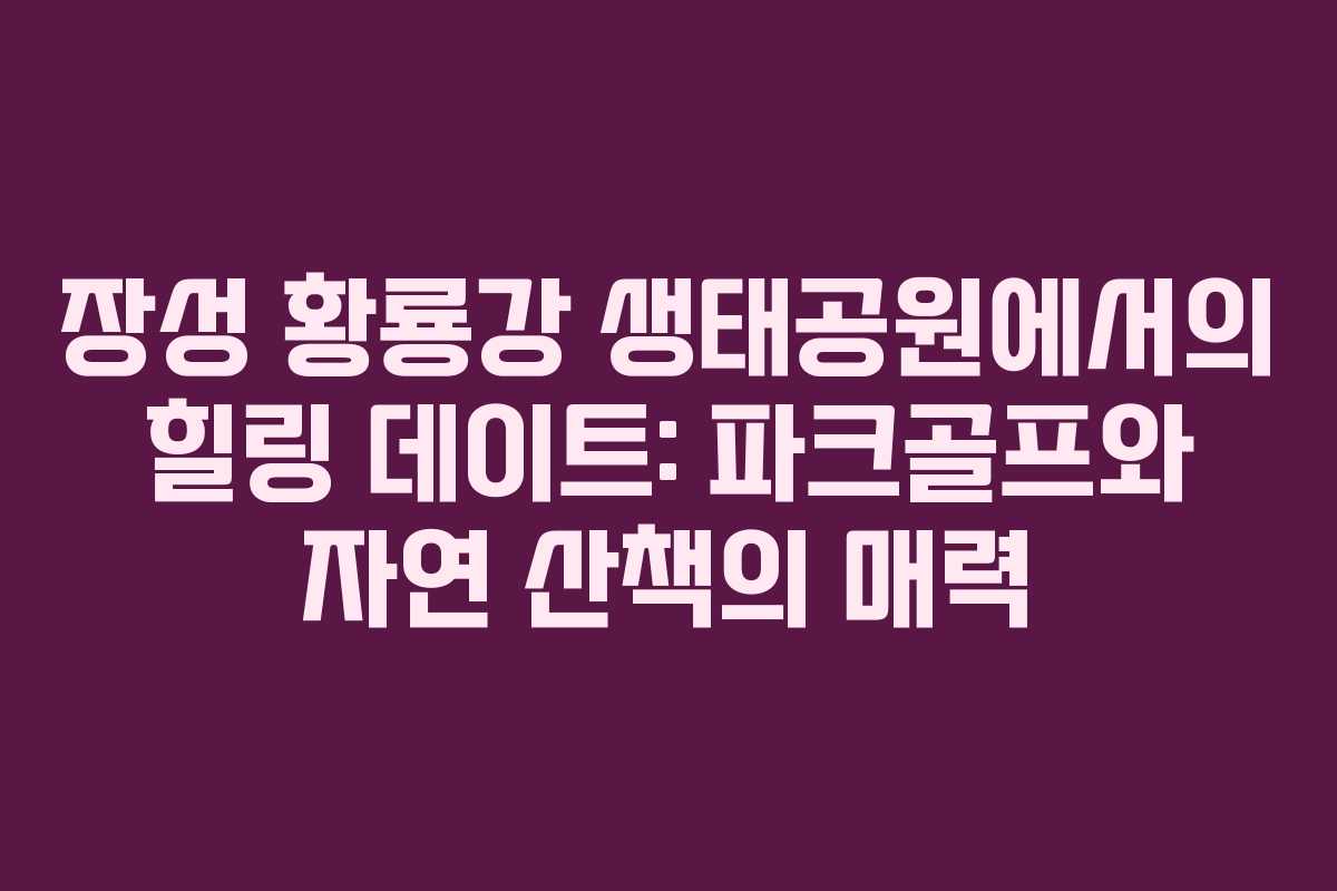 장성 황룡강 생태공원에서의 힐링 데이트: 파크골프와 자연 산책의 매력