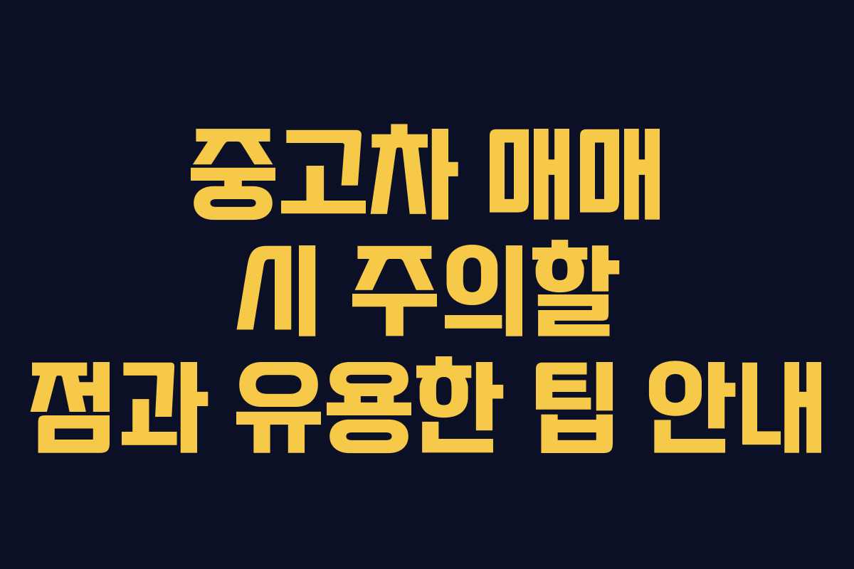중고차 매매 시 주의할 점과 유용한 팁 안내