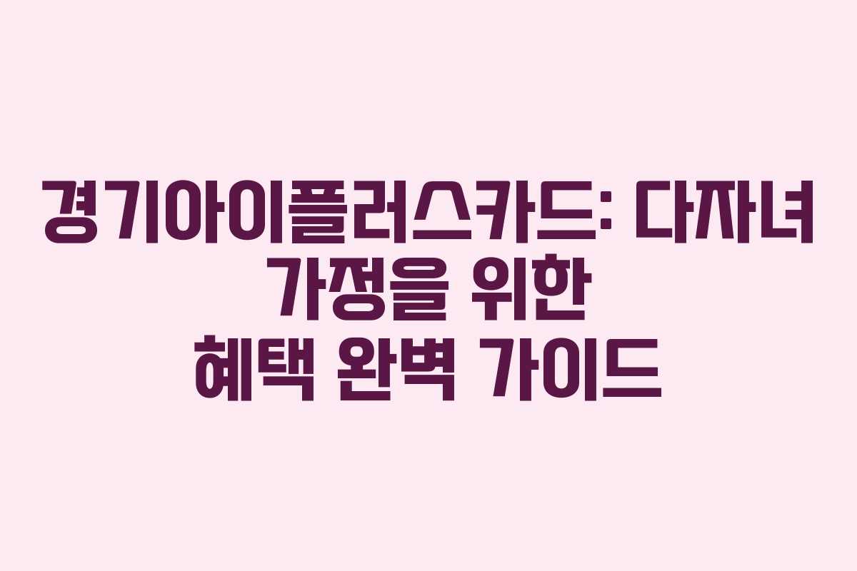 경기아이플러스카드: 다자녀 가정을 위한 혜택 완벽 가이드