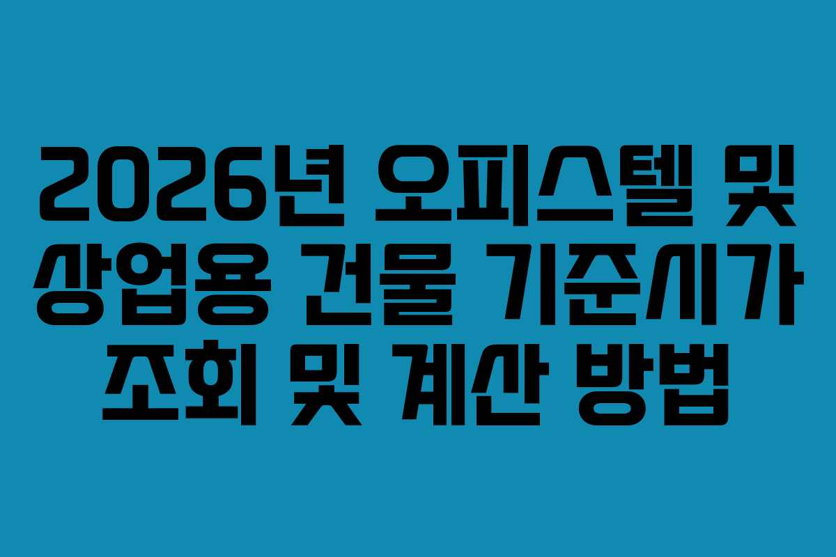 2026년 오피스텔 및 상업용 건물 기준시가 조회 및 계산 방법