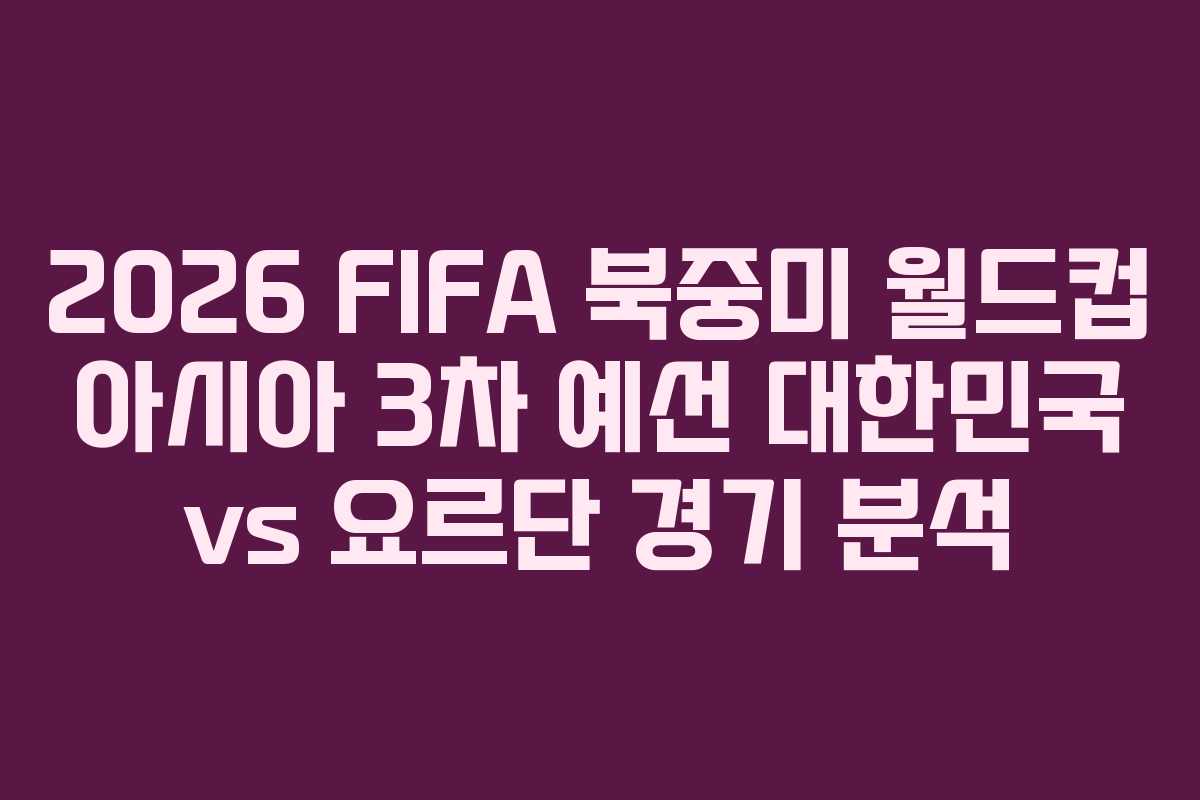 2026 FIFA 북중미 월드컵 아시아 3차 예선 대한민국 vs 요르단 경기 분석