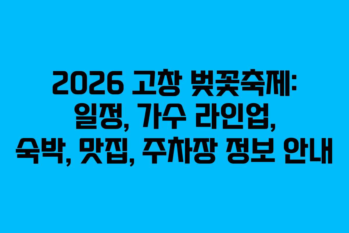 2026 고창 벚꽃축제: 일정, 가수 라인업, 숙박, 맛집, 주차장 정보 안내