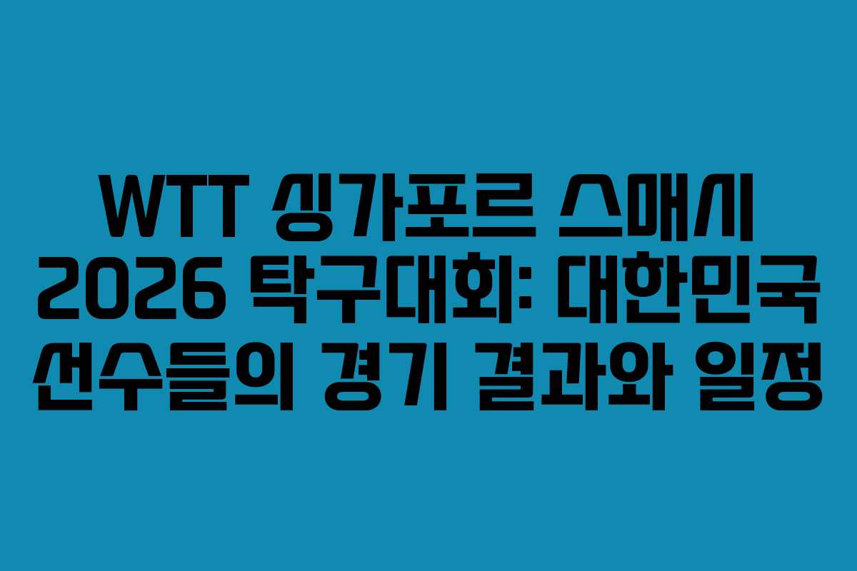 WTT 싱가포르 스매시 2026 탁구대회: 대한민국 선수들의 경기 결과와 일정