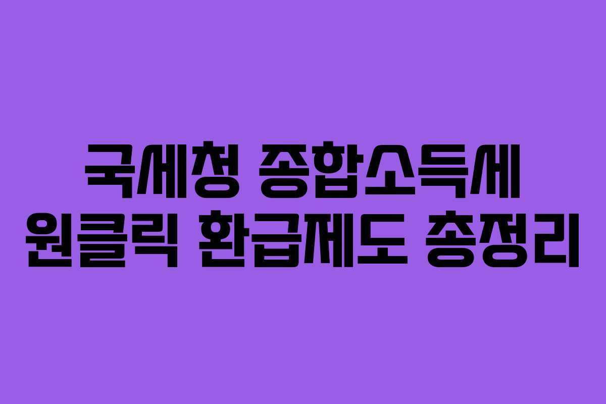 국세청 종합소득세 원클릭 환급제도 총정리