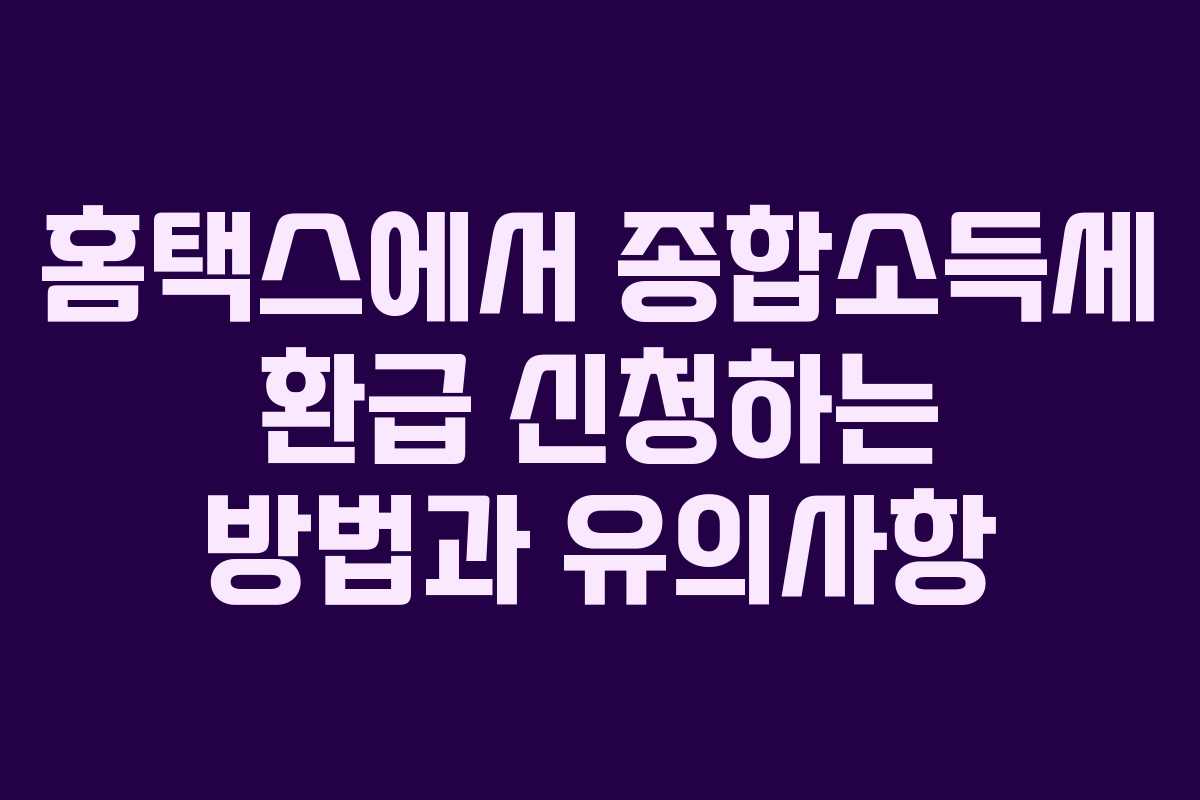 홈택스에서 종합소득세 환급 신청하는 방법과 유의사항
