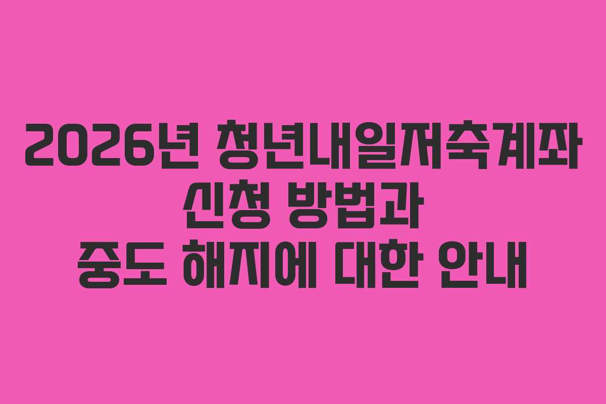 2026년 청년내일저축계좌 신청 방법과 중도 해지에 대한 안내