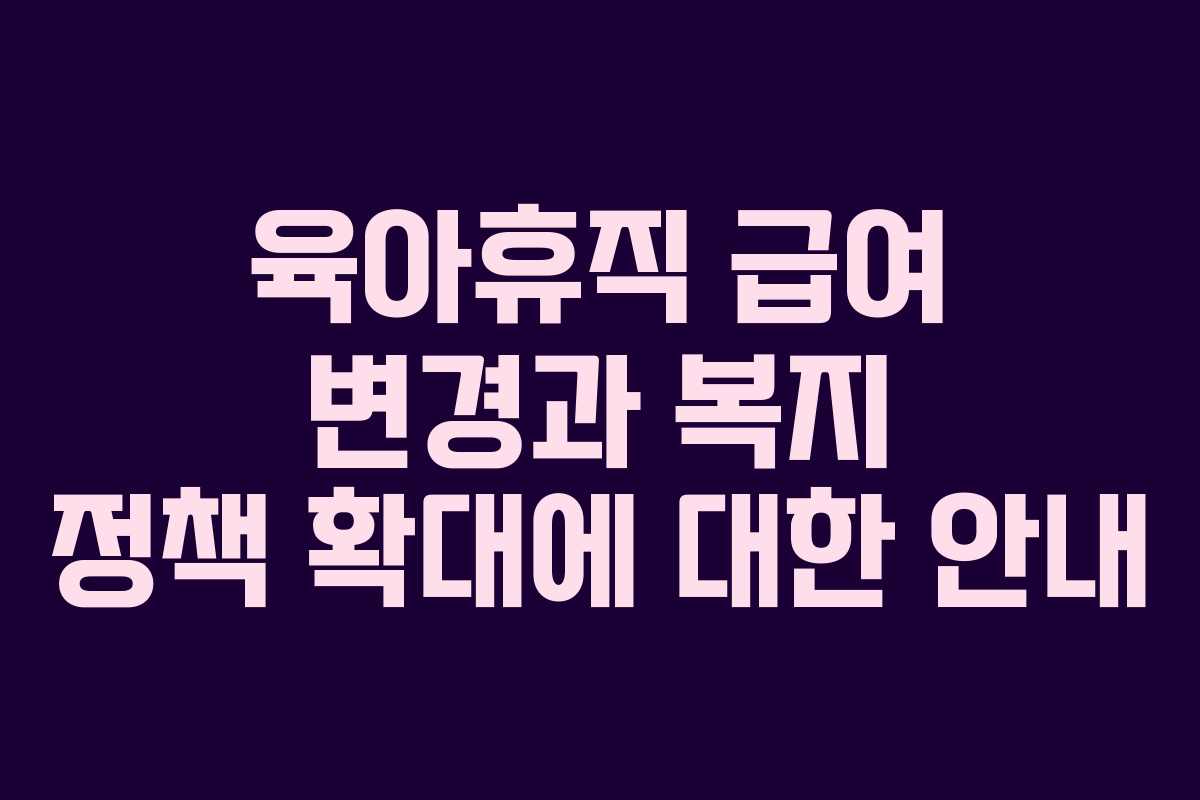 육아휴직 급여 변경과 복지 정책 확대에 대한 안내