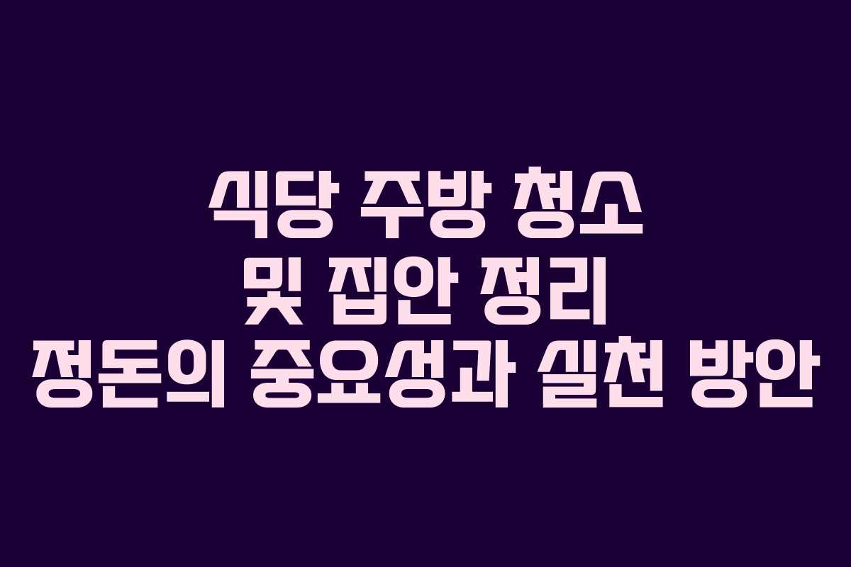 식당 주방 청소 및 집안 정리 정돈의 중요성과 실천 방안