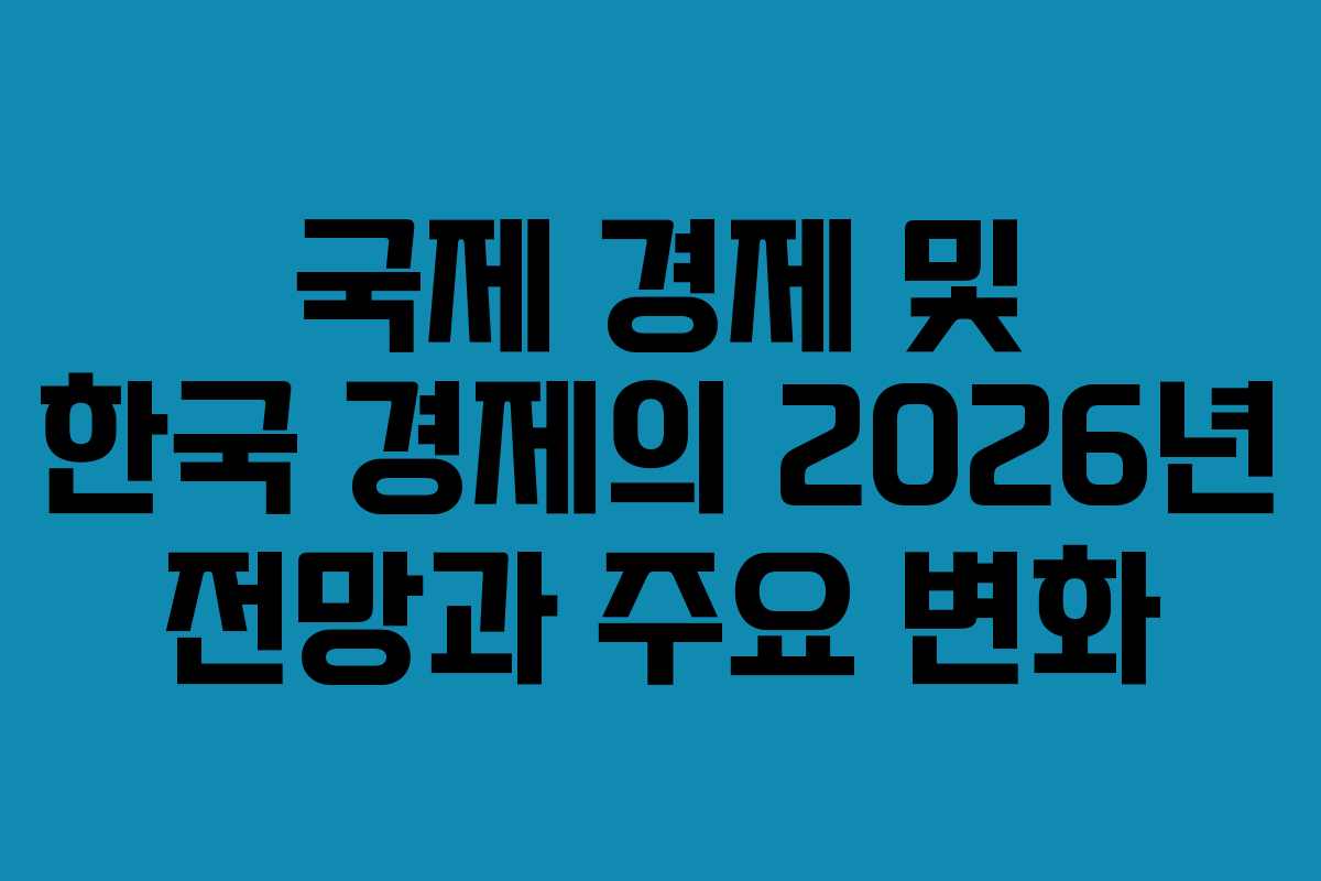 국제 경제 및 한국 경제의 2026년 전망과 주요 변화