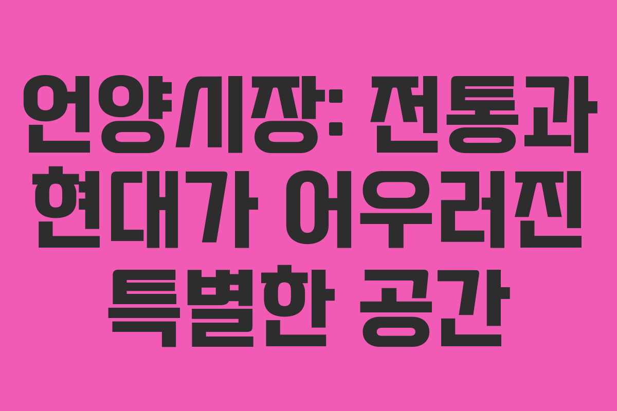 언양시장: 전통과 현대가 어우러진 특별한 공간