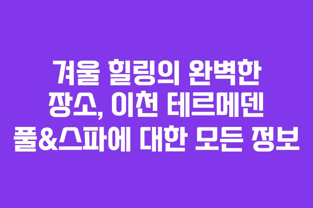 겨울 힐링의 완벽한 장소, 이천 테르메덴 풀&스파에 대한 모든 정보