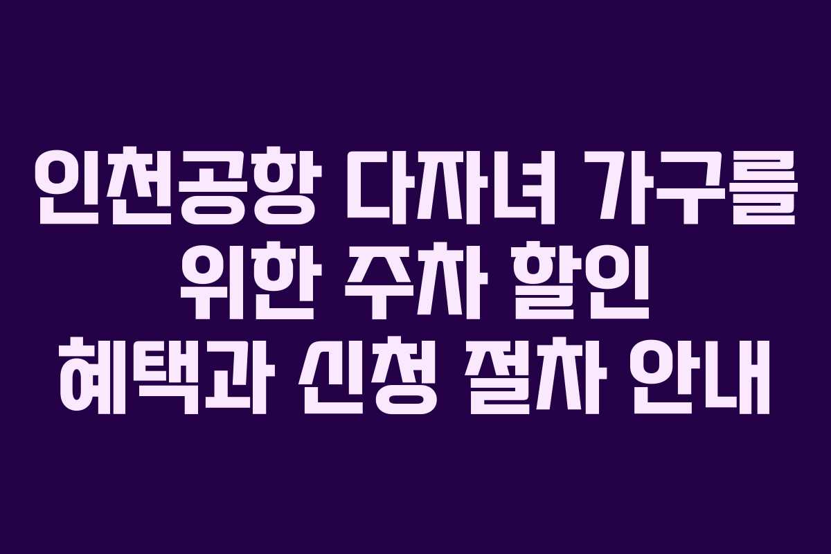 인천공항 다자녀 가구를 위한 주차 할인 혜택과 신청 절차 안내