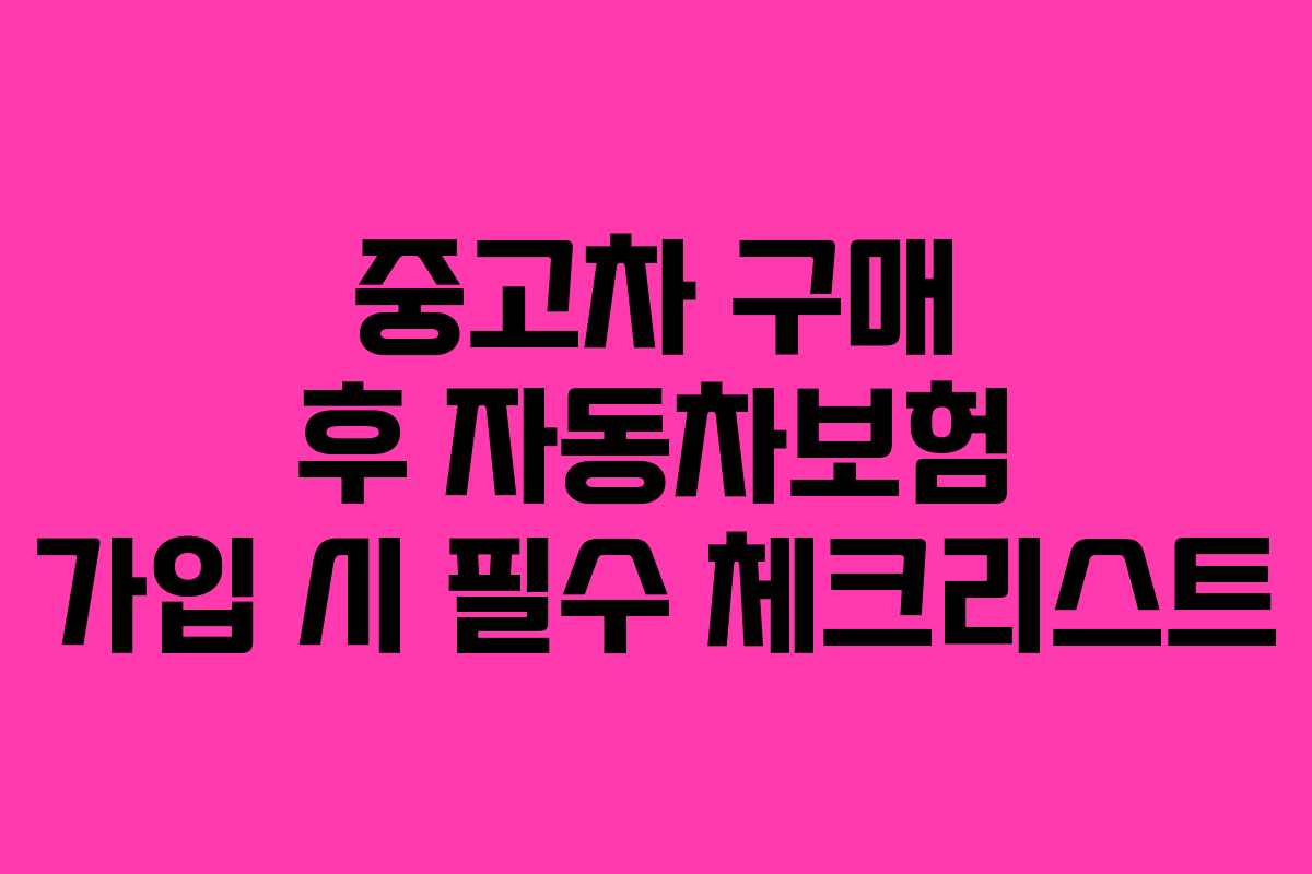 중고차 구매 후 자동차보험 가입 시 필수 체크리스트