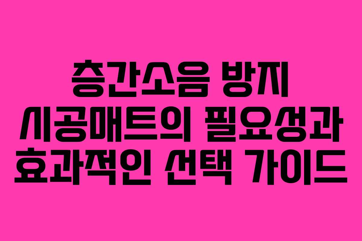 층간소음 방지 시공매트의 필요성과 효과적인 선택 가이드