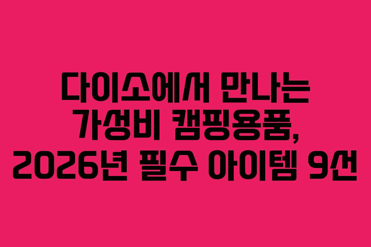 다이소에서 만나는 가성비 캠핑용품, 2026년 필수 아이템 9선