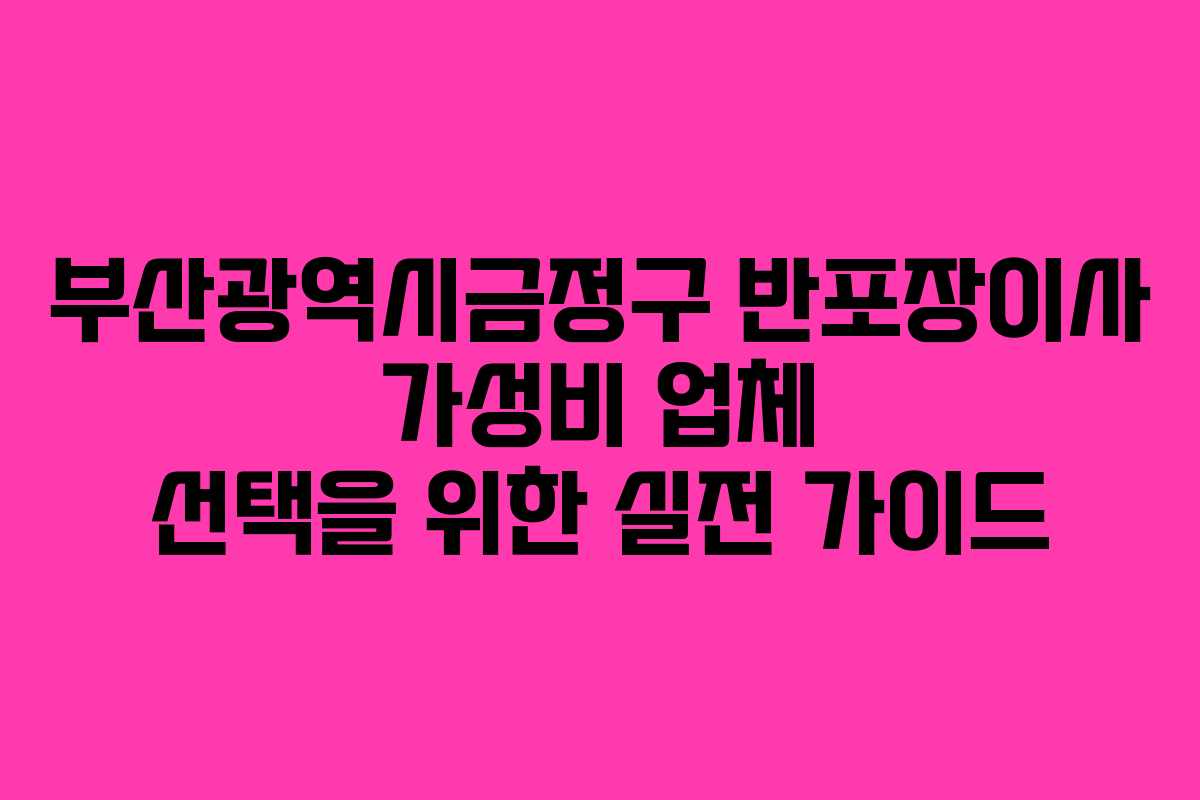 부산광역시금정구 반포장이사 가성비 업체 선택을 위한 실전 가이드