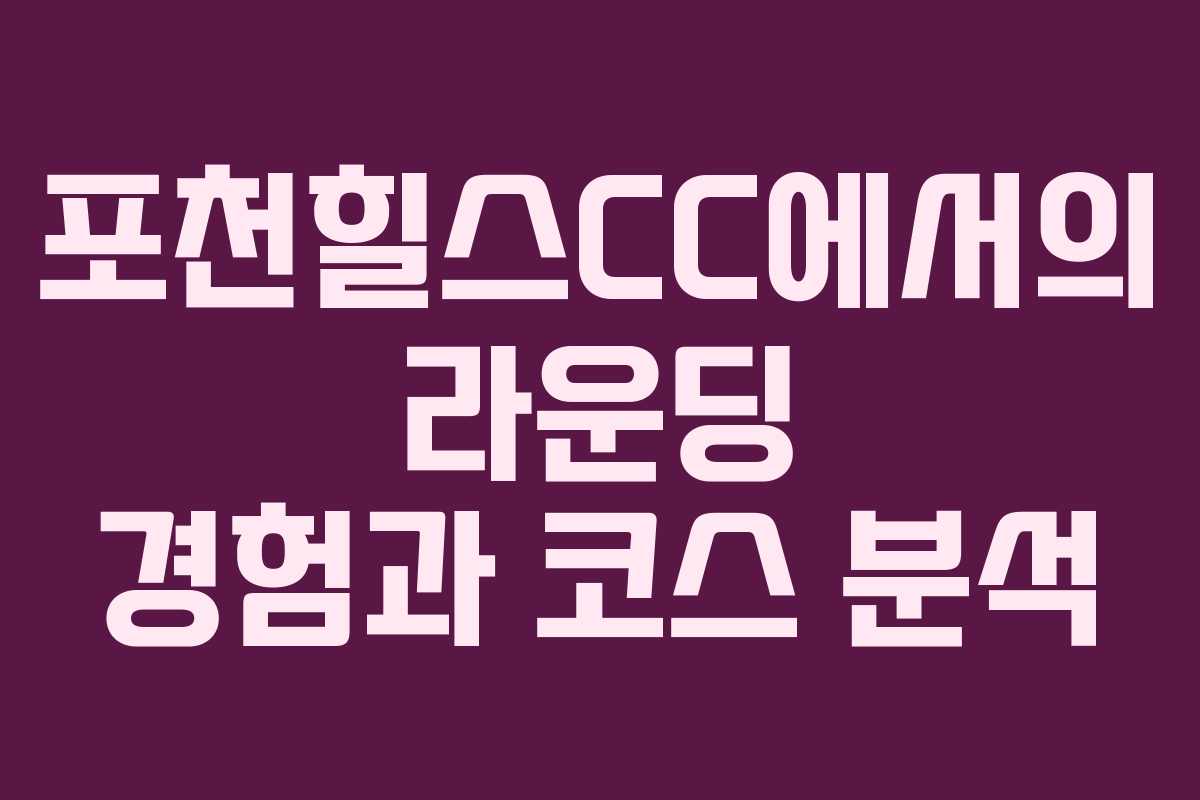 포천힐스CC에서의 라운딩 경험과 코스 분석